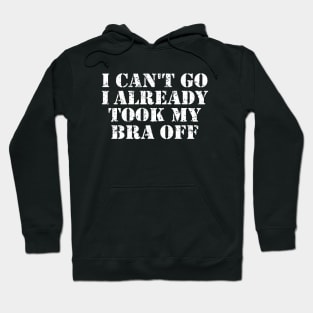 I Can't Go I Already Took My Bra Off Funny Women Hoodie